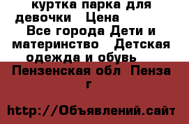 куртка парка для девочки › Цена ­ 1 500 - Все города Дети и материнство » Детская одежда и обувь   . Пензенская обл.,Пенза г.